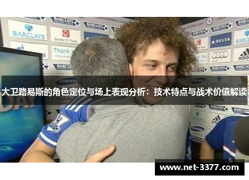 大卫路易斯的角色定位与场上表现分析:技术特点与战术价值解读 大卫路易斯的角色定位与场上表现分析:技术特点与战术价值解读