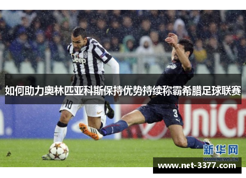 如何助力奥林匹亚科斯保持优势持续称霸希腊足球联赛 如何助力奥林匹亚科斯保持优势持续称霸希腊足球联赛
