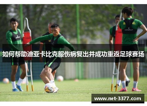 如何帮助迪亚卡比克服伤病复出并成功重返足球赛场 如何帮助迪亚卡比克服伤病复出并成功重返足球赛场
