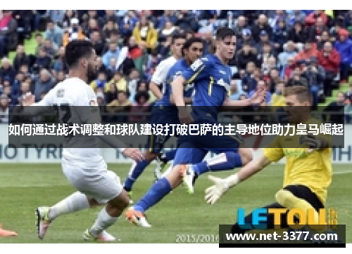 如何通过战术调整和球队建设打破巴萨的主导地位助力皇马崛起 如何通过战术调整和球队建设打破巴萨的主导地位助力皇马崛起
