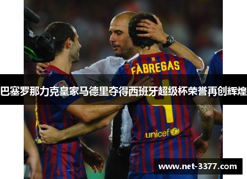 巴塞罗那力克皇家马德里夺得西班牙超级杯荣誉再创辉煌