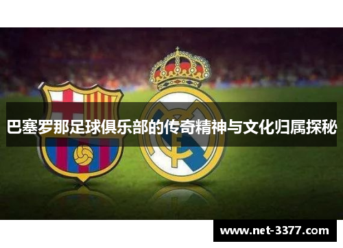 巴塞罗那足球俱乐部的传奇精神与文化归属探秘 巴塞罗那足球俱乐部的传奇精神与文化归属探秘