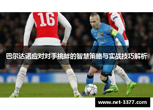 巴尔达诺应对对手挑衅的智慧策略与实战技巧解析 巴尔达诺应对对手挑衅的智慧策略与实战技巧解析