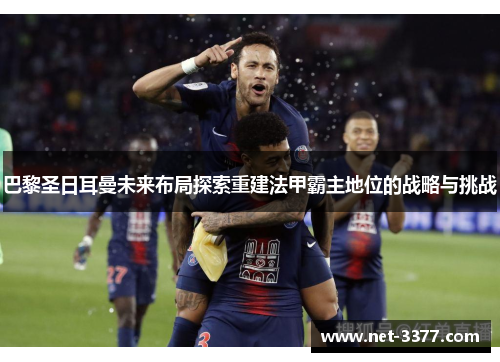巴黎圣日耳曼未来布局探索重建法甲霸主地位的战略与挑战