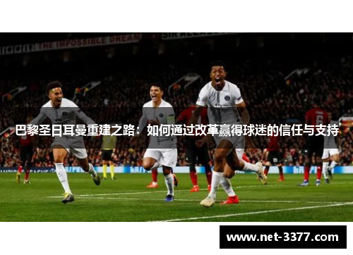 巴黎圣日耳曼重建之路:如何通过改革赢得球迷的信任与支持 巴黎圣日耳曼重建之路:如何通过改革赢得球迷的信任与支持