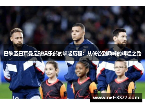 巴黎圣日耳曼足球俱乐部的崛起历程：从低谷到巅峰的辉煌之路