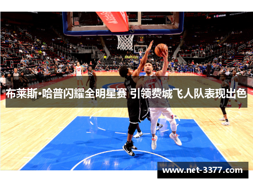 布莱斯·哈普闪耀全明星赛 引领费城飞人队表现出色 布莱斯·哈普闪耀全明星赛 引领费城飞人队表现出色