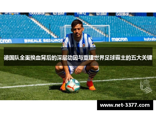 德国队全面换血背后的深层动因与重建世界足球霸主的五大关键 德国队全面换血背后的深层动因与重建世界足球霸主的五大关键