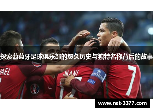 探索葡萄牙足球俱乐部的悠久历史与独特名称背后的故事 探索葡萄牙足球俱乐部的悠久历史与独特名称背后的故事